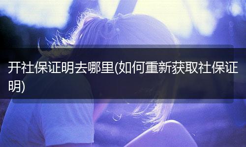 开社保证明去哪里(如何重新获取社保证明)