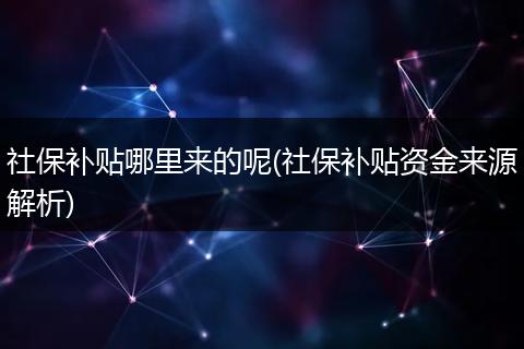 社保补贴哪里来的呢(社保补贴资金来源解析)