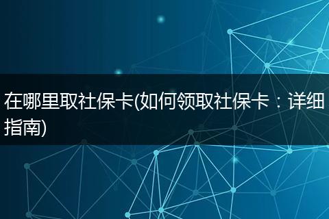 在哪里取社保卡(如何领取社保卡：详细指南)