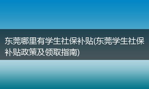东莞哪里有学生社保补贴(东莞学生社保补贴政策及领取指南)