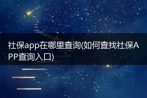 社保app在哪里查询(如何查找社保APP查询入口)