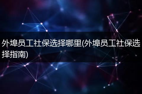 外埠员工社保选择哪里(外埠员工社保选择指南)