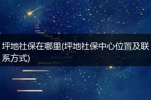 坪地社保在哪里(坪地社保中心位置及联系方式)