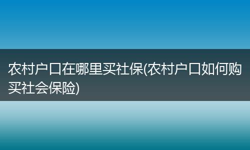 农村户口在哪里买社保(农村户口如何购买社会保险)