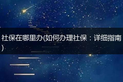 社保在哪里办(如何办理社保：详细指南)