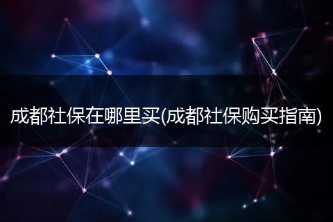 成都社保在哪里买(成都社保购买指南)