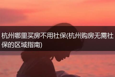 杭州哪里买房不用社保(杭州购房无需社保的区域指南)