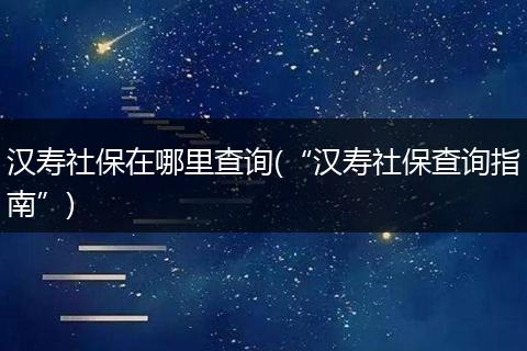 汉寿社保在哪里查询(“汉寿社保查询指南”)