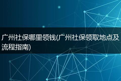 广州社保哪里领钱(广州社保领取地点及流程指南)