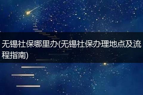 无锡社保哪里办(无锡社保办理地点及流程指南)