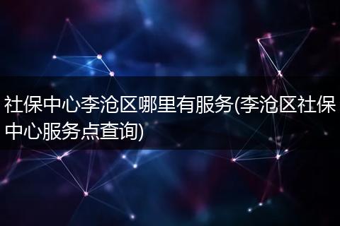 社保中心李沧区哪里有服务(李沧区社保中心服务点查询)