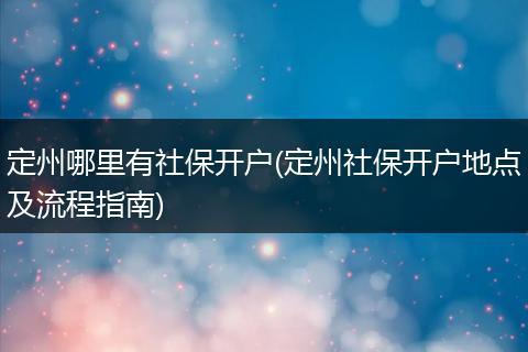 定州哪里有社保开户(定州社保开户地点及流程指南)