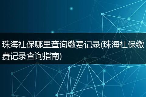珠海社保哪里查询缴费记录(珠海社保缴费记录查询指南)