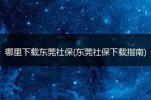 哪里下载东莞社保(东莞社保下载指南)