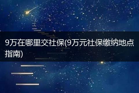 9万在哪里交社保(9万元社保缴纳地点指南)