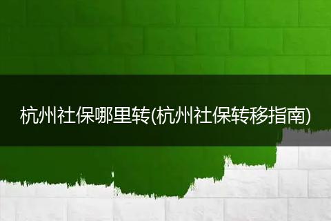 杭州社保哪里转(杭州社保转移指南)