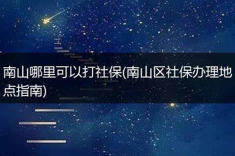 南山哪里可以打社保(南山区社保办理地点指南)