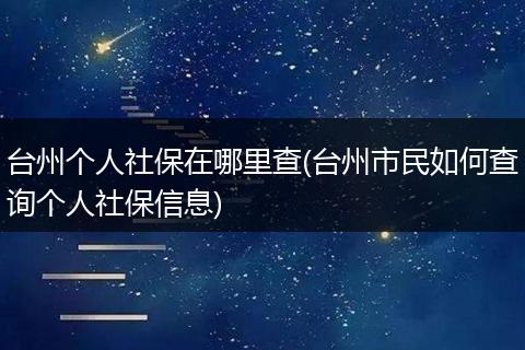 台州个人社保在哪里查(台州市民如何查询个人社保信息)