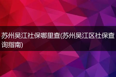 苏州吴江社保哪里查(苏州吴江区社保查询指南)