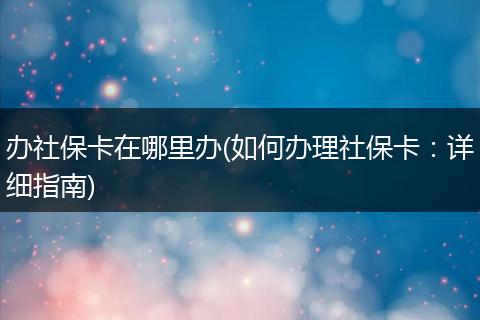 办社保卡在哪里办(如何办理社保卡：详细指南)