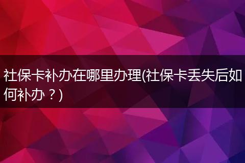 社保卡补办在哪里办理(社保卡丢失后如何补办？)