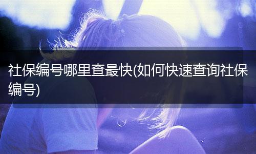 社保编号哪里查最快(如何快速查询社保编号)