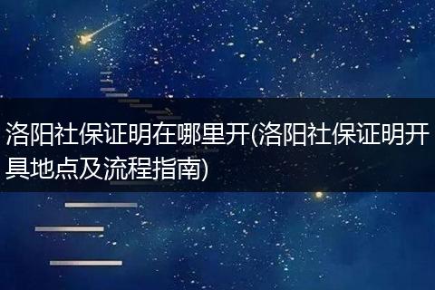 洛阳社保证明在哪里开(洛阳社保证明开具地点及流程指南)