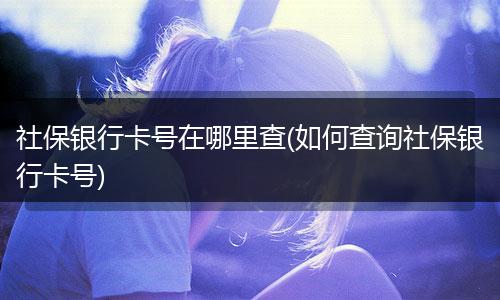 社保银行卡号在哪里查(如何查询社保银行卡号)