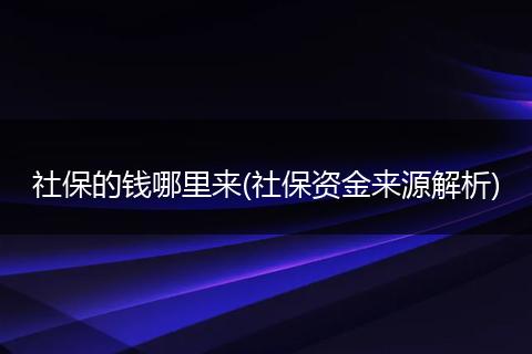 社保的钱哪里来(社保资金来源解析)