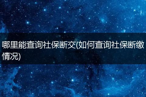 哪里能查询社保断交(如何查询社保断缴情况)