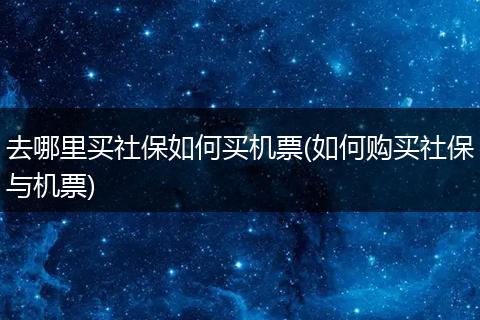 去哪里买社保如何买机票(如何购买社保与机票)