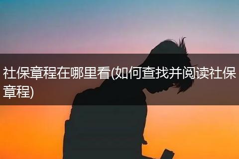 社保章程在哪里看(如何查找并阅读社保章程)