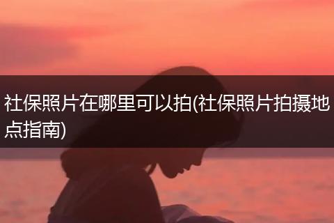 社保照片在哪里可以拍(社保照片拍摄地点指南)