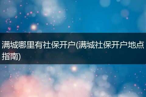 满城哪里有社保开户(满城社保开户地点指南)