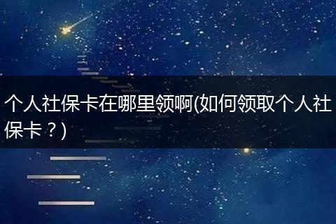 个人社保卡在哪里领啊(如何领取个人社保卡？)
