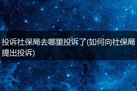 投诉社保局去哪里投诉了(如何向社保局提出投诉)