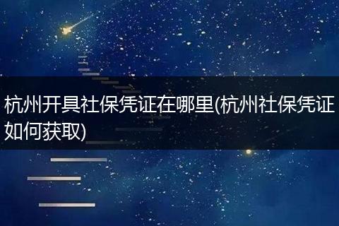杭州开具社保凭证在哪里(杭州社保凭证如何获取)