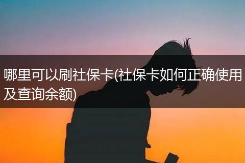 哪里可以刷社保卡(社保卡如何正确使用及查询余额)