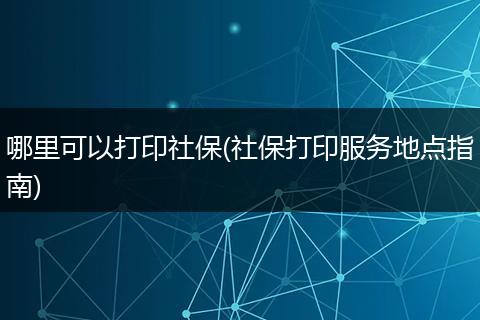 哪里可以打印社保(社保打印服务地点指南)
