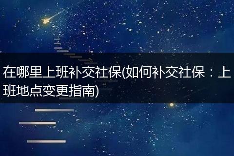 在哪里上班补交社保(如何补交社保：上班地点变更指南)