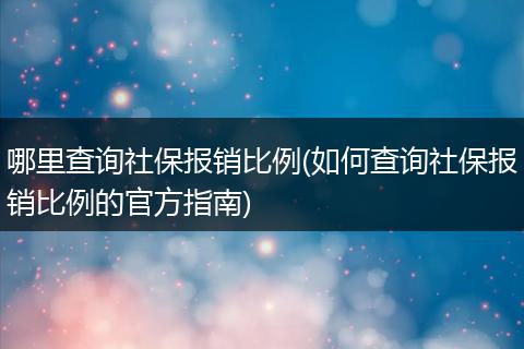 哪里查询社保报销比例(如何查询社保报销比例的官方指南)