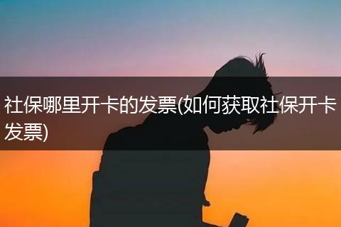 社保哪里开卡的发票(如何获取社保开卡发票)