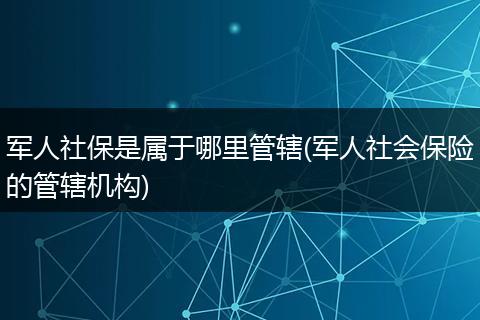 军人社保是属于哪里管辖(军人社会保险的管辖机构)