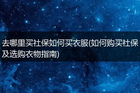 去哪里买社保如何买衣服(如何购买社保及选购衣物指南)