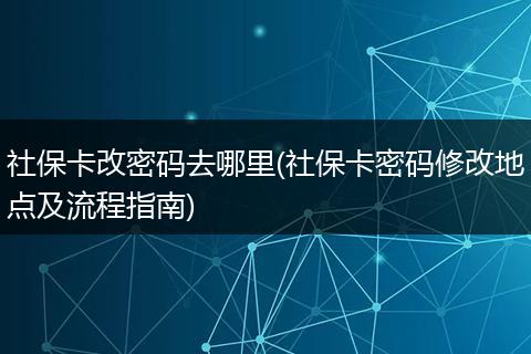 社保卡改密码去哪里(社保卡密码修改地点及流程指南)