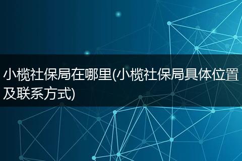 小榄社保局在哪里(小榄社保局具体位置及联系方式)