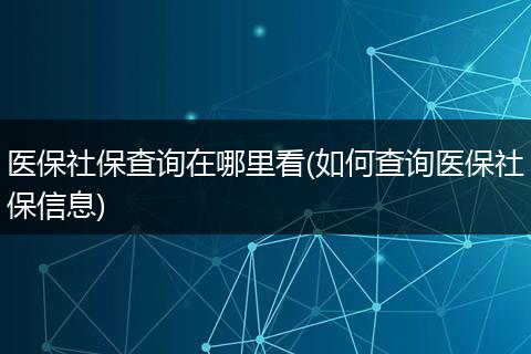 医保社保查询在哪里看(如何查询医保社保信息)