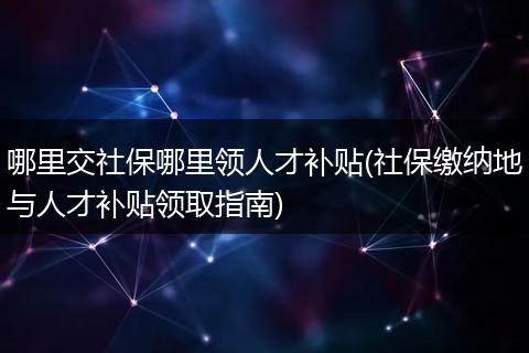 哪里交社保哪里领人才补贴(社保缴纳地与人才补贴领取指南)