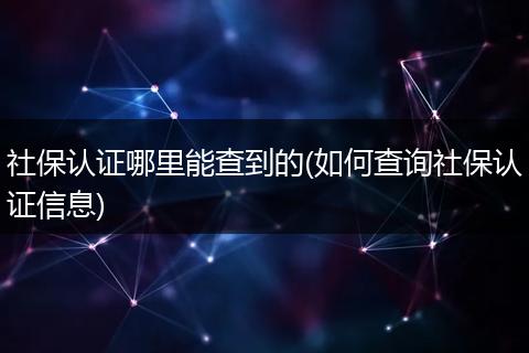 社保认证哪里能查到的(如何查询社保认证信息)