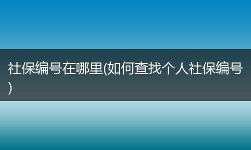 社保编号在哪里(如何查找个人社保编号)